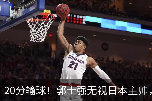 20分输球！郭士强无视日本主帅，央视提前切换画面，请注意胡明轩！